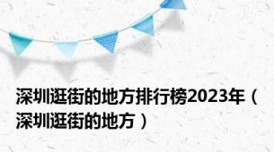 深圳逛街的地方排行榜2023年（深圳逛街的地方）