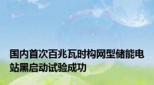 国内首次百兆瓦时构网型储能电站黑启动试验成功