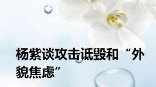 杨紫谈攻击诋毁和“外貌焦虑”