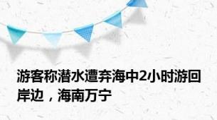 游客称潜水遭弃海中2小时游回岸边，海南万宁