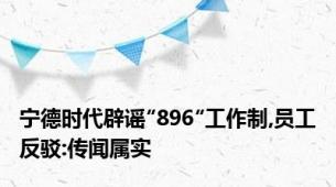 宁德时代辟谣″896″工作制,员工反驳:传闻属实