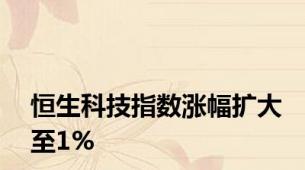 恒生科技指数涨幅扩大至1%