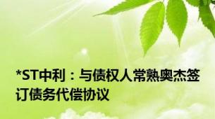 *ST中利：与债权人常熟奥杰签订债务代偿协议