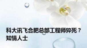 科大讯飞合肥总部工程师猝死？知情人士