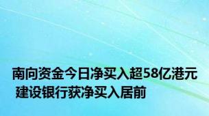 南向资金今日净买入超58亿港元 建设银行获净买入居前