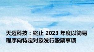 天迈科技：终止 2023 年度以简易程序向特定对象发行股票事项