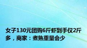 女子130元团购6斤虾到手仅2斤多，商家：煮熟重量会少