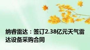 纳睿雷达：签订2.38亿元天气雷达设备采购合同