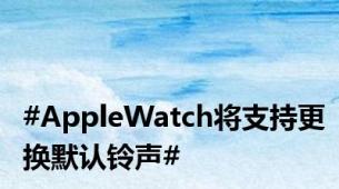 #AppleWatch将支持更换默认铃声#