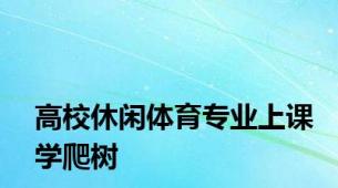 高校休闲体育专业上课学爬树