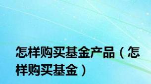 怎样购买基金产品（怎样购买基金）