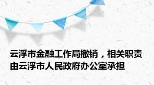 云浮市金融工作局撤销，相关职责由云浮市人民政府办公室承担