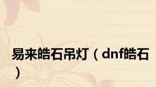 易来皓石吊灯（dnf皓石）