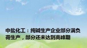 中盐化工：纯碱生产企业部分满负荷生产，部分还未达到高峰期