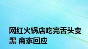 网红火锅店吃完舌头变黑 商家回应