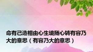 命有己造相由心生境随心转有容乃大的意思（有容乃大的意思）