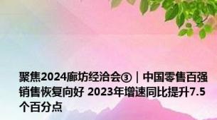 聚焦2024廊坊经洽会③｜中国零售百强销售恢复向好 2023年增速同比提升7.5个百分点