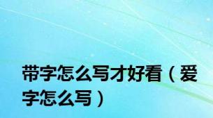 带字怎么写才好看（爱字怎么写）