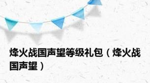 烽火战国声望等级礼包（烽火战国声望）