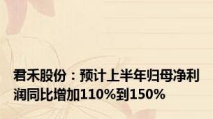 君禾股份：预计上半年归母净利润同比增加110%到150%