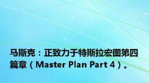 马斯克：正致力于特斯拉宏图第四篇章（Master Plan Part 4）。