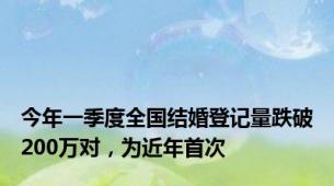 今年一季度全国结婚登记量跌破200万对，为近年首次