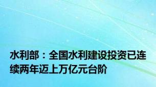 水利部：全国水利建设投资已连续两年迈上万亿元台阶