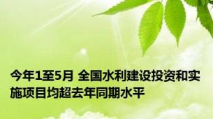 今年1至5月 全国水利建设投资和实施项目均超去年同期水平