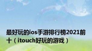 最好玩的ios手游排行榜2021前十（itouch好玩的游戏）