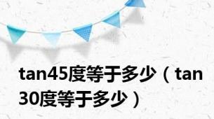 tan45度等于多少（tan30度等于多少）