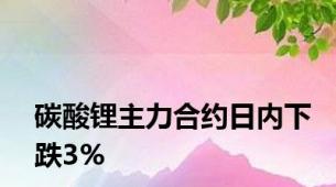 碳酸锂主力合约日内下跌3%