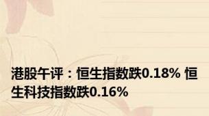 港股午评：恒生指数跌0.18% 恒生科技指数跌0.16%