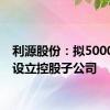 利源股份：拟5000万元设立控股子公司