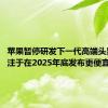 苹果暂停研发下一代高端头显，专注于在2025年底发布更便宜的款式