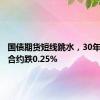 国债期货短线跳水，30年期主力合约跌0.25%