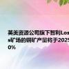 英美资源公司旗下智利Los Bronces矿场的铜矿产量将于2025年下滑30%