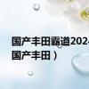 国产丰田霸道2024款（国产丰田）