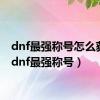 dnf最强称号怎么获得（dnf最强称号）