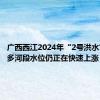 广西西江2024年“2号洪水”生成 多河段水位仍正在快速上涨