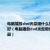 电脑播放dvd光盘用什么播放器最好（电脑播放dvd光盘用什么播放器）