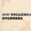 2024广州市白云区民办小学电脑摇号结果哪里查询