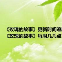 《玫瑰的故事》更新时间追剧日历 《玫瑰的故事》每周几几点更新