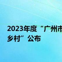 2023年度“广州市美丽乡村”公布