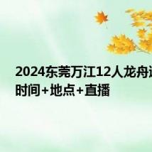 2024东莞万江12人龙舟邀请赛时间+地点+直播