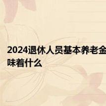 2024退休人员基本养老金上调意味着什么