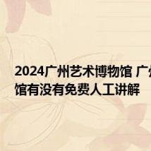 2024广州艺术博物馆 广州美术馆有没有免费人工讲解