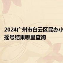 2024广州市白云区民办小学电脑摇号结果哪里查询