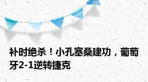 补时绝杀！小孔塞桑建功，葡萄牙2-1逆转捷克