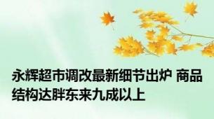 永辉超市调改最新细节出炉 商品结构达胖东来九成以上