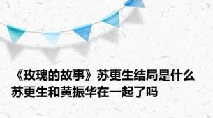 《玫瑰的故事》苏更生结局是什么 苏更生和黄振华在一起了吗